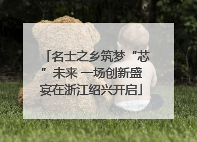 名士之乡筑梦“芯”未来 一场创新盛宴在浙江绍兴开启