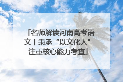 名师解读河南高考语文丨秉承“以文化人” 注重核心能力考查