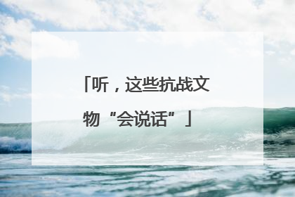 听，这些抗战文物“会说话”