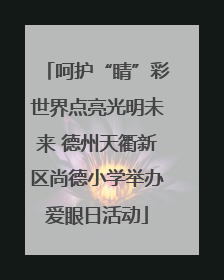 呵护“睛”彩世界点亮光明未来 德州天衢新区尚德小学举办爱眼日活动