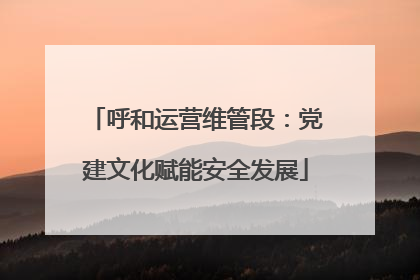 呼和运营维管段：党建文化赋能安全发展