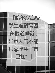 哈尔滨高校学生难耐高温在楼道睡觉，异常天气不能只靠学生“自己扛”