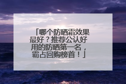 哪个防晒霜效果最好？推荐公认好用的防晒第一名，霸占回购榜首！