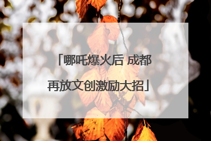 哪吒爆火后 成都再放文创激励大招