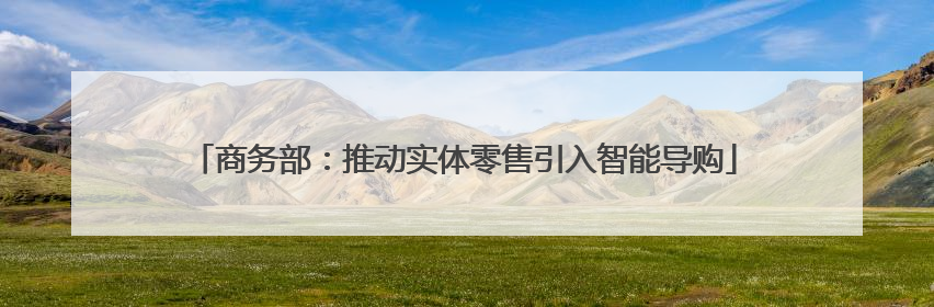 商务部：推动实体零售引入智能导购