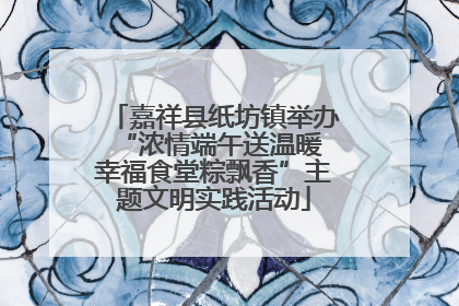 嘉祥县纸坊镇举办“浓情端午送温暖 幸福食堂粽飘香”主题文明实践活动
