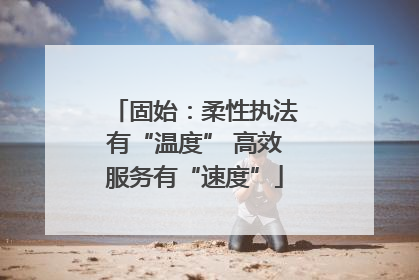 固始：柔性执法有“温度” 高效服务有“速度”