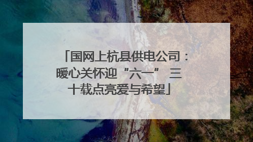 国网上杭县供电公司：暖心关怀迎“六一” 三十载点亮爱与希望