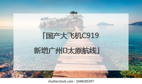 国产大飞机C919新增广州⇌太原航线