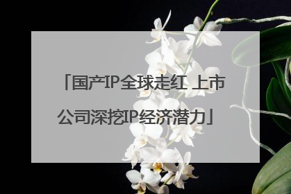国产IP全球走红 上市公司深挖IP经济潜力