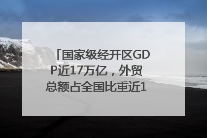 国家级经开区GDP近17万亿，外贸总额占全国比重近1/4｜数读中国