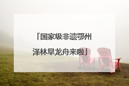 国家级非遗鄂州泽林旱龙舟来啦