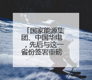 国家能源集团、中国华电，先后与这一省份签署重磅协议！