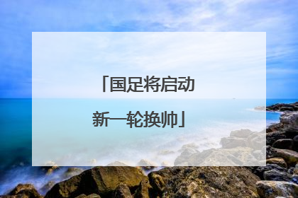 国足将启动新一轮换帅