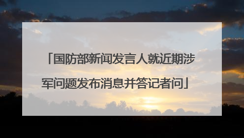 国防部新闻发言人就近期涉军问题发布消息并答记者问
