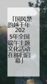 国风楚韵越千年 2025年全国端午主题文化活动在秭归启幕