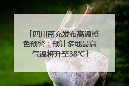四川南充发布高温橙色预警：预计多地最高气温将升至38℃