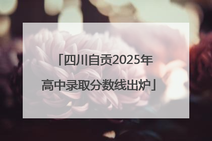四川自贡2025年高中录取分数线出炉