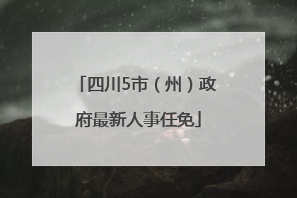 四川5市（州）政府最新人事任免