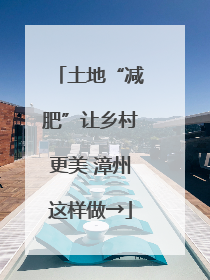 土地“减肥”让乡村更美 漳州这样做→