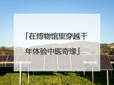 在博物馆里穿越千年体验中医奇缘