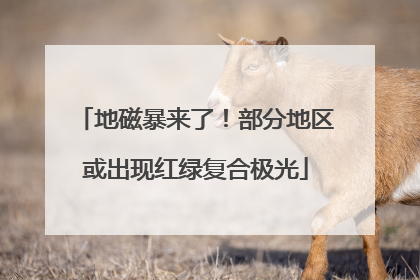 地磁暴来了！部分地区或出现红绿复合极光
