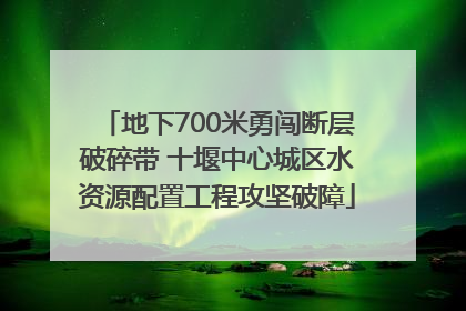 地下700米勇闯断层破碎带 十堰中心城区水资源配置工程攻坚破障