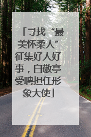 寻找“最美怀柔人”征集好人好事，白敬亭受聘担任形象大使