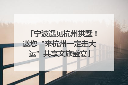 宁波遇见杭州拱墅！邀您“来杭州一定走大运”共享文旅盛宴