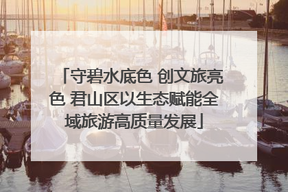 守碧水底色 创文旅亮色 君山区以生态赋能全域旅游高质量发展