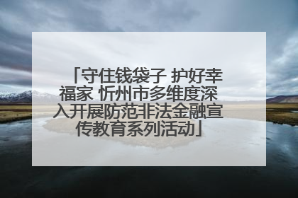 守住钱袋子 护好幸福家 忻州市多维度深入开展防范非法金融宣传教育系列活动