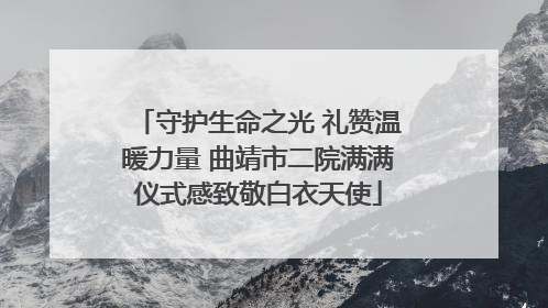 守护生命之光 礼赞温暖力量 曲靖市二院满满仪式感致敬白衣天使