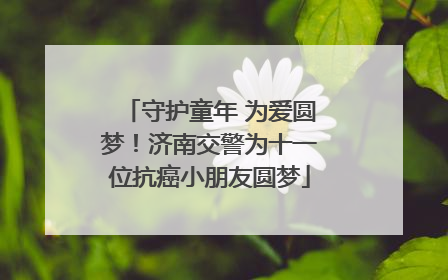 守护童年 为爱圆梦！济南交警为十一位抗癌小朋友圆梦