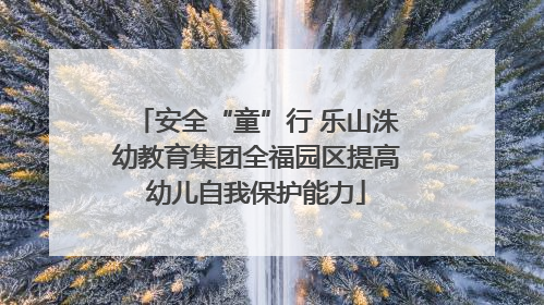 安全“童”行 乐山洙幼教育集团全福园区提高幼儿自我保护能力