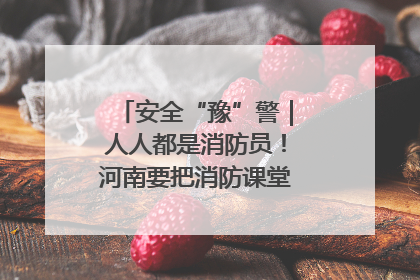 安全“豫”警｜人人都是消防员！河南要把消防课堂搬进社区第一线