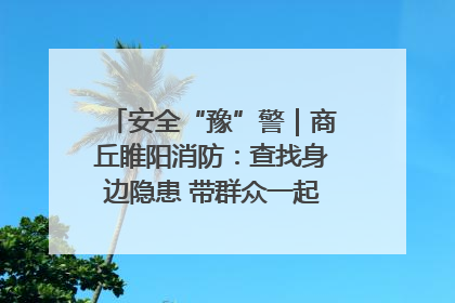 安全“豫”警｜商丘睢阳消防：查找身边隐患 带群众一起“涨知识”