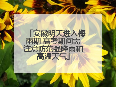 安徽明天进入梅雨期 高考期间需注意防范强降雨和高温天气