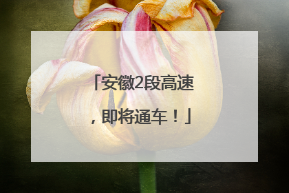 安徽2段高速，即将通车！