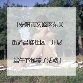 安阳市文峰区东关街道晨峰社区：开展端午节包粽子活动