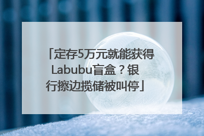 定存5万元就能获得Labubu盲盒？银行擦边揽储被叫停
