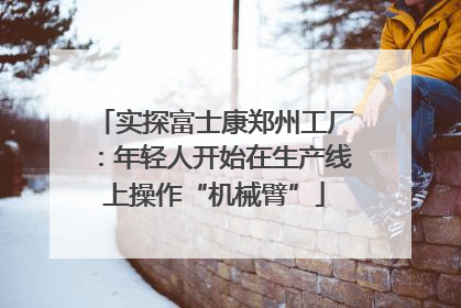 实探富士康郑州工厂：年轻人开始在生产线上操作“机械臂”