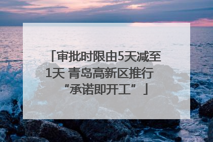 审批时限由5天减至1天 青岛高新区推行“承诺即开工”