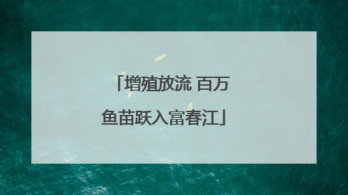 增殖放流 百万鱼苗跃入富春江