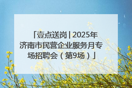 壹点送岗│2025年济南市民营企业服务月专场招聘会（第9场）