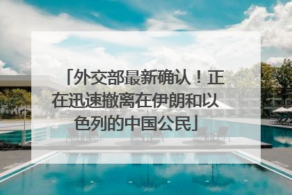 外交部最新确认！正在迅速撤离在伊朗和以色列的中国公民