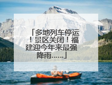 多地列车停运！景区关闭！福建迎今年来最强降雨……