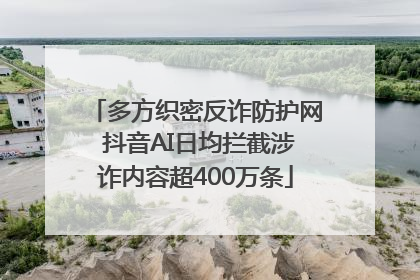 多方织密反诈防护网 抖音AI日均拦截涉诈内容超400万条