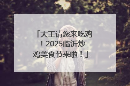 大王请您来吃鸡！2025临沂炒鸡美食节来啦！