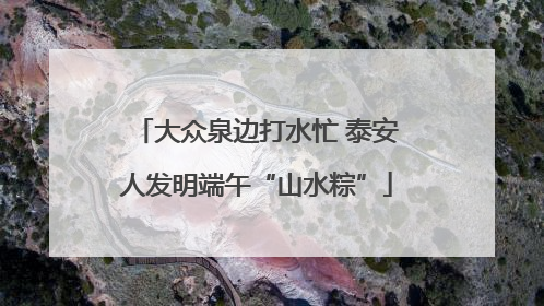大众泉边打水忙 泰安人发明端午“山水粽”