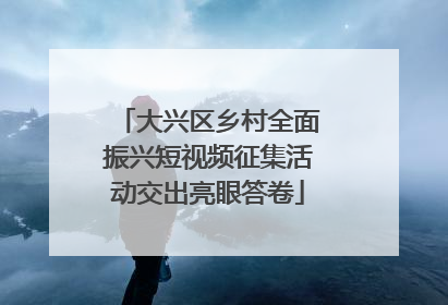 大兴区乡村全面振兴短视频征集活动交出亮眼答卷